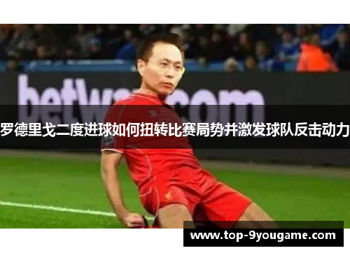 罗德里戈二度进球如何扭转比赛局势并激发球队反击动力