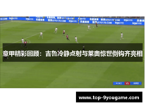 意甲精彩回顾：吉鲁冷静点射与莱奥惊世倒钩齐亮相