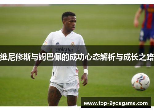 维尼修斯与姆巴佩的成功心态解析与成长之路